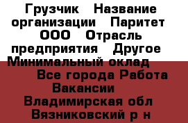 Грузчик › Название организации ­ Паритет, ООО › Отрасль предприятия ­ Другое › Минимальный оклад ­ 22 000 - Все города Работа » Вакансии   . Владимирская обл.,Вязниковский р-н